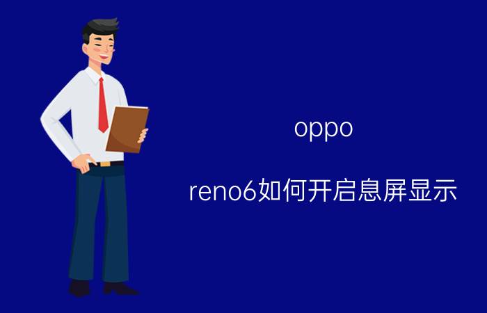 oppo reno6如何开启息屏显示 为什么我的OPPO手机开了息屏显示但是没有显示？